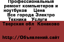 Профессиональный ремонт компьютеров и ноутбуков  › Цена ­ 400 - Все города Электро-Техника » Услуги   . Тверская обл.,Конаково г.